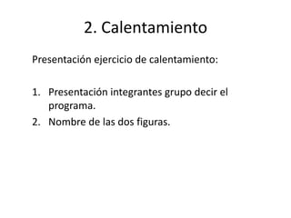 2. Calentamiento
Presentación ejercicio de calentamiento:

1. Presentación integrantes grupo decir el
   programa.
2. Nombre de las dos figuras.
 