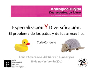 Especialización Y Diversificación:
El problema de los patos y de los armadillos

                    Carlo Carrenho



      Feria Internacional del Libro de Guadalajara
                30 de noviembre de 2011
 