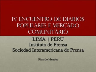 IV ENCUENTRO DE DIARIOS
  POPULARES E MERCADO
      COMUNITÁRIO
         LIMA | PERU
       Instituto de Prensa
Sociedad Interamericana de Prensa
           Ricardo Mendes
 
