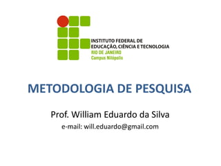 METODOLOGIA DE PESQUISA
   Prof. William Eduardo da Silva
     e-mail: will.eduardo@gmail.com
 