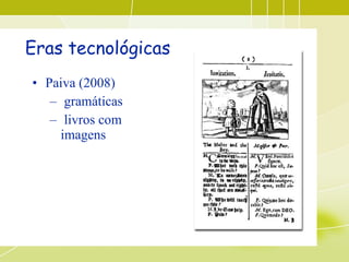 Eras tecnológicas   <ul><li>Paiva (2008) </li></ul><ul><ul><li>gramáticas </li></ul></ul><ul><ul><li>livros com imagens </...