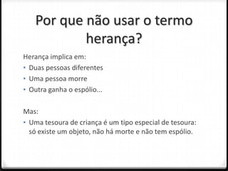Por que não usar o termo
           herança?
Herança implica em:
• Duas pessoas diferentes
• Uma pessoa morre
• Outra ganha o espólio...


Mas:
• Uma tesoura de criança é um tipo especial de tesoura:
  só existe um objeto, não há morte e não tem espólio.
 