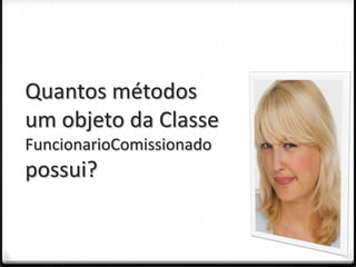 Quantos métodos
um objeto da Classe
FuncionarioComissionado
possui?
 