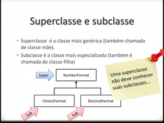 Superclasse e subclasse
• Superclasse é a classe mais genérica (também chamada
  de classe mãe).
• Subclasse é a classe mais especializada (também é
  chamada de classe filha)

         Super       NumberFormat




           ChoiceFormat         DecimalFormat
 