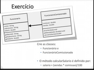 Exercício




            Crie as classes:
              • Funcionário e
              • FuncionárioComissionado


            • O método calcularSalario é definido por:
              • salario + (vendas * comissao)/100
 