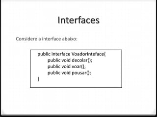 Interfaces
Considere a interface abaixo:

          public interface VoadorInteface{
               public void decolar();
               public void voar();
               public void pousar();
          }
 