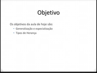 Objetivo
Os objetivos da aula de hoje são:
  • Generalização e especialização
  • Tipos de Herança
 