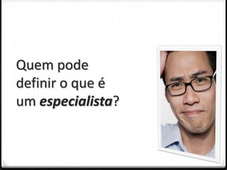 Quem pode
definir o que é
um especialista?
 