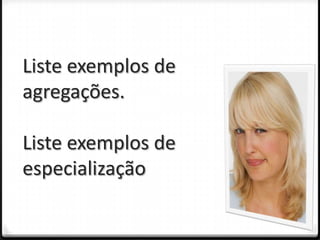 Liste exemplos de
agregações.

Liste exemplos de
especialização
 