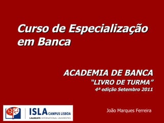 Curso de Especialização em Banca ACADEMIA DE BANCA “ LIVRO DE TURMA” 4ª edição Setembro 2011 João Marques Ferreira 