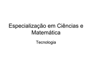 Especialização em Ciências e
         Matemática
          Tecnologia
 