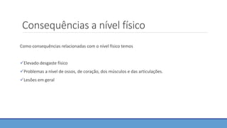 Consequências a nível físico
Como consequências relacionadas com o nível físico temos
Elevado desgaste físico
Problemas a nível de ossos, de coração, dos músculos e das articulações.
Lesões em geral
 