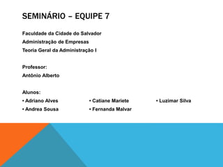 SEMINÁRIO – EQUIPE 7
Faculdade da Cidade do Salvador
Administração de Empresas
Teoria Geral da Administração I
Professor:
Antônio Alberto
Alunos:
• Adriano Alves • Catiane Mariete • Luzimar Silva
• Andrea Sousa • Fernanda Malvar
 