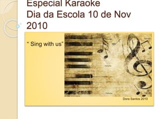 Especial Karaoke
Dia da Escola 10 de Nov
2010
“ Sing with us”
Dora Santos 2010
 