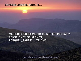 ESPECIALMENTE PARA TI…




  ME SENTE EN LA MEJOR DE MIS ESTRELLAS Y
  PENSÉ EN TI, SOLO EN TI,
  PORQUE, ¿SABES?... TE AMO.




           http://Presentaciones-PowerPoint.com/
 