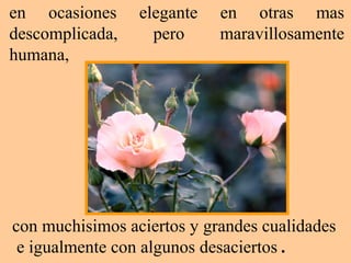 en ocasiones elegante en otras mas
descomplicada, pero maravillosamente
humana,
con muchisimos aciertos y grandes cualidades
e igualmente con algunos desaciertos .
 