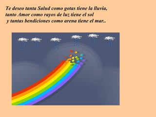 Te deseo tanta Salud como gotas tiene la lluvia,
tanto Amor como rayos de luz tiene el sol
y tantas bendiciones como arena tiene el mar..
 