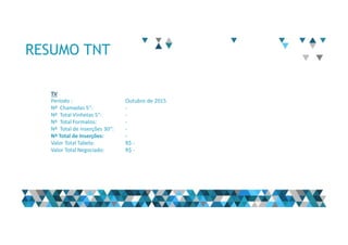 RESUMO TNT
TV
Período : Outubro de 2015
Nº Chamadas 5“: -
Nº Total Vinhetas 5“: -
Nº Total Formatos: -
Nº Total de inserções 30“: -
Nº Total de Inserções: -
Valor Total Tabela: R$ -
Valor Total Negociado: R$ -
 