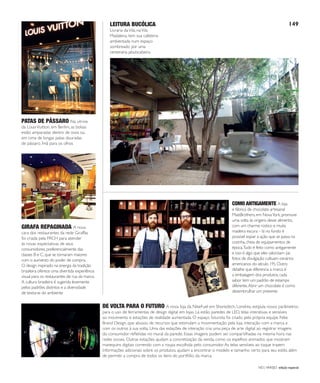 NO | VAREJO edição especial
149
Fotos:DouglasLuccena/Divulgação
DE VOLTA PARA O FUTURO A nova loja da NikeFuel em Shoreditch, Londres, estipula novos parâmetros
para o uso de ferramentas de design digital em lojas. Lá estão paredes de LED, telas interativas e sensíveis
ao movimento e estações de realidade aumentada. O espaço futurista foi criado pela própria equipe Nike
Brand Design, que abusou de recursos que estimulam a movimentação pela loja, interação com a marca e
com os outros à sua volta. Uma das estações de interação cria uma peça de arte digital ao registrar imagens
do consumidor reﬂetidas no mural da parede. Essas imagens podem ser compartilhadas na mesma hora nas
redes sociais. Outras estações ajudam a concretização da venda, como os espelhos animados que mostram
manequins digitais correndo com a roupa escolhida pelo consumidor.As telas sensíveis ao toque trazem
informações adicionais sobre os produtos, ajudam a encontrar o modelo e tamanho certo para seu estilo, além
de permitir a compra de todos os itens do portfólio da marca.
GIRAFA REPAGINADA A nova
cara dos restaurantes da rede Giraffas
foi criada pela FRCH para atender
às novas expectativas de seus
consumidores, preferencialmente das
classes B e C, que se tornaram maiores
com o aumento do poder de compra.
O design inspirado na energia da tradição
brasileira oferece uma divertida experiência
visual para os restaurantes de rua da marca.
A cultura brasileira é sugerida levemente
pelos padrões distintos e a diversidade
de texturas do ambiente
COMO ANTIGAMENTE A loja
e fábrica de chocolate artesanal
MastBrothers, em NovaYork, promove
uma volta às origens desse alimento,
com um charme rústico e muita
madeira escura – lá no fundo é
possível espiar a ação que se passa na
cozinha, cheia de equipamentos de
época.Tudo é feito como antigamente
e isso é algo que eles valorizam (as
fotos de divulgação cultuam cenários
americanos do século 19). Outro
detalhe que diferencia a marca é
a embalagem dos produtos, cada
sabor tem um padrão de estampa
diferente.Abrir um chocolate é como
desembrulhar um presente
PATAS DE PÁSSARO Na vitrine
da LouisVuitton, em Berlim, as bolsas
estão amparadas dentro de ovos ou
em cima de longas patas douradas
de pássaro. Ímã para os olhos
LEITURA BUCÓLICA
Livraria daVila, naVila
Madalena, tem sua cafeteria
ambientada num espaço
sombreado por uma
centenária jabuticabeira
ANOVAREJO_retratos_do_varejo.indd 149 7/20/12 2:30 PM
 