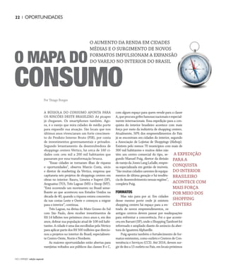 NO | VAREJO edição especial
22 | OPORTUNIDADES
A BÚSSOLA DO CONSUMO APONTA PARA
OS RINCÕES DESTE BRASILZÃO. As picapes
já chegaram. Os smartphones também. Ago-
ra, é o varejo que mira cidades de médio porte
para expandir sua atuação. São locais que nos
últimos anos vivenciaram um forte crescimen-
to do Produto Interno Bruto (PIB), por conta
de investimentos governamentais e privados.
Segundo levantamento da desenvolvedora de
shoppings centers Vértico, há cerca de 160 ci-
dades com cem mil a 200 mil habitantes que
passaram por essa transformação brusca.
“Essas cidades se tornaram ilhas de riqueza
e oportunidades”, observa Marcio Costa, sócio
e diretor de marketing da Vértico, empresa que
capitaneia seis projetos de shoppings centers em
obras no interior: Bauru, Limeira e Itapevi (SP),
Araguaína (TO), Três Lagoas (MS) e Sinop (MT).
“Está ocorrendo um movimento no Brasil seme-
lhante ao que aconteceu nos Estados Unidos na
década de 40, quando a riqueza estava concentra-
da nas costas Leste e Oeste e começou a migrar
para o interior”, continua.
Três Lagoas, na divisa do Mato Grosso do Sul
com São Paulo, deve receber investimentos de
R$ 14 bilhões nos próximos cinco anos e, em dez
anos, dobrar sua população atual de 108 mil habi-
tantes. A cidade é uma das escolhidas pela Vértico
para aplicar parte dos R$ 500 milhões que direcio-
nou a projetos no interior do Brasil, especialmen-
te Centro-Oeste, Norte e Nordeste.
As maiores oportunidades estão abertas para
varejistas voltados aos públicos das classes B e C,
com algum espaço para quem vende para a classe
A,queprocuragrifesfamosasnacionaiseespecial-
mente internacionais. Essa expedição para a con-
quista do interior brasileiro acontece com mais
força por meio da indústria de shopping centers.
Atualmente, 50% dos empreendimentos do País
já se encontram em cidades do interior, segundo
a Associação de Lojistas de Shoppings (Alshop).
Existem pelo menos 70 municípios com mais de
300 mil habitantes e muitos deles não
têm um centro comercial do tipo, se-
gundo Manuel Puig, diretor da divisão
devarejodaJonesLangLaSalle,empre-
sa especializada em gestão de imóveis.
“Sãomuitascidadescarentesdeequipa-
mentos de última geração e há tendên-
ciadedesenvolvimentonessasregiões”,
completa Puig.
FORMATOS
Mas não para por aí. Em cidades
desse mesmo porte onde já existem
shopping centers há espaço para a en-
trada de novos empreendimentos, os
antigos centros devem passar por readequações
para enfrentar a concorrência. Foi o que aconte-
ceuemBarueri(SP),ondeoShoppingTamboréfoi
reformado e ampliado diante do anúncio da aber-
tura do Iguatemi Alphaville.
Puig aponta também o fortalecimento de for-
matos existentes, como outlets e Centros de Con-
veniência e Serviços (CCS). Até 2016, devem sur-
girdedeza15outletsnoPaís,emlocaispróximos
O MAPA DO
CONSUMO
Por Thiago Borges
A EXPEDIÇÃO
PARA A
CONQUISTA
DO INTERIOR
BRASILEIRO
ACONTECE COM
MAIS FORÇA
POR MEIO DOS
SHOPPING
CENTERS
O AUMENTO DA RENDA EM CIDADES
MÉDIAS E O SURGIMENTO DE NOVOS
FORMATOS IMPULSIONAM A EXPANSÃO
DO VAREJO NO INTERIOR DO BRASIL
AV Varejo_OPORTUNIDADES.indd 22 7/21/12 2:38 PM
 