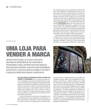 NO | VAREJO edição especial
24 | TENDÊNCIAS
UM LUGAR EM QUEAABSTRAÇÃO DA MARCA SETORNAALGO
TANGÍVEL AO CONSUMIDOR. Essa é a essência das lojas-con-
ceito, ou flagships, que prezam pela experimentação e tradu-
zemseuposicionamentoemalgoreal.Umadasprimeirasfla-
gshipsdomundofoiabertapelaNikeemPortland,noEstado
americano do Oregon, em 1990, com produtos divididos em
andares temáticos para cada categoria esportiva: basquete,
futebol, tênis, beisebol, corrida. Com o sucesso, nos anos se-
guintes a fabricante de artigos esportivos replicou o modelo
em outras cidades, como Chicago, Nova York, Berlim, Paris e,
desde 2008, em São Paulo.
A partir de então, esse tipo de ponto de experiência tem
sido replicado por diversos segmentos: há desde lojas de ce-
lularamotocicletaseautomóveis.“Aloja-conceitoapresenta
um modo de vender, uma inspiração para as demais unida-
des”, explica Romano Pansera, presidente do Popai Brasil.
Com o acesso facilitado a canais digitais de consumo, o am-
biente físico deixa de ser apenas um ponto de venda. É a
loja 3.0. Em um estudo feito pela Deloitte com 39 grandes
varejistas americanos, 85% consideram que o ponto físico
servirá mais como local de experimentação que para uma
simples transação comercial. Ela se torna assim peça-chave
parareforçaridentidadenummundoditadopeloatualcon-
sumidor omnichannel, palavra da moda. Ainda não tem
uma tradução ideal, mas significa a experiência de consu-
mo boa e dentro dos padrões estabelecidos e aceitos pelo
consumidoremqualquercanaldevenda.Éumagarantiade
permanênciadamarcasobreaespecificidadedecadacanal.
Não importa onde seja feita a compra do bem ou serviço,
ela precisa ocorrer sem rupturas, desvios ou decepções.
As lojas-conceito funcionam como laboratório para no-
vos feitos. Não é só isso. Por conta dos altos investimentos
em mídia, as lojas conceito são uma opção viável de marke-
ting para os varejistas. “Trata-se de um forte instrumento
para fazer essa comunicação institucional e deixar clara a
propostadamarca”, completa DanielZanco,sócio-diretor da
consultoria Universo Varejo. Para não depender dos reven-
dedores e canais físicos, a indústria também tem se valido
do modelo para se aproximar dos consumidores. No Brasil,
marcas como HP, Samsung, Electrolux e Procter&Gamble,
entre outras, têm suas próprias flasgships. Nesses espaços,
alémdofoconaexperiênciadecompra,asmarcasseutilizam
da arquitetura e do design impactantes que refletem seu
DNA, atendimento por uma equipe de alto nível cujo foco
é apresentar os produtos e serviços personalizados para o
comprador. “Um movimento interessante de criar conexão
com o consumidor é o de abrir espaços de entretenimento
assinadopormarcas,comoobarPumaSocialClub,damarca
esportiva,eacasanoturnaEstudioEmme,daredederoupas
femininasM”,lembraZanco.
EM MULTIPLICAÇÃO, AS LOJAS-CONCEITO
INOVAM NA EXPERIÊNCIA DE CONSUMO E
TRADUZEM O REAL SIGNIFICADO DAS MARCAS.
MAS RESTAM DÚVIDAS: POR QUE ESSE FENÔMENO
ACONTECE? O QUE ELE REVELA SOBRE O FUTURO?
E QUAIS OS PRINCIPAIS ERROS COMETIDOS?
UMA LOJA PARA
VENDER A MARCA
Por Thiago Borges
Fotos:DouglasLuccena/Divulgação
ANOVAREJOtendencias 2.indd 24 7/20/12 1:10 PM
 