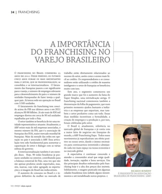 NO | VAREJO edição especial
34 | FRANCHISING
O franchising no Brasil comemora 25
anos em 2012. Desse período, os últimos
cinco anos foram os mais importantes
para o setor, que se profissionalizou, se
consolidou e se internacionalizou. O fatura-
mento das franquias passou a ser significante
para o varejo, o número de empregos relevante
para o desenvolvimento do país e o número de
unidades franqueadas de fazer inveja a qual-
quer país. Já temos rede em operação no Brasil
com 3.500 unidades.
O faturamento do franchising tem cresci-
do acima do PIB nos últimos anos e em 2011
alcançou R$ 88 bilhões. Já são mais de 830 mil
empregos diretos em cerca de 90 mil unidades
espalhadas por todo o País.
Osetortambémsebeneficiadeterumaen-
tidade representativa e atuante. Atualmente, a
ABF reúne mais de mil empresas associadas, o
mesmo número da IFA, que é a associação de
franquias dos EUA, maior mercado mundial de
franquias. Mais da metade das redes em ope-
ração no país é associada à ABF. Essa articu-
lação tem sido fundamental para aumentar a
capacitação do setor e dialogar com as várias
esferas do governo.
A internacionalização também é um exem-
plo disso. Hoje, 90 redes brasileiras já pos-
suem unidades no exterior, contribuindo para
a balança comercial do País, uma vez que não
são apenas produtos sendo exportados, mas,
sim, marcas, cujo valor agregado às exporta-
ções e à imagem do Brasil são indiscutíveis.
O aumento do consumo no Brasil e o in-
gresso definitivo da mulher no mercado de
trabalho estão diretamente relacionados ao
sucesso do setor, assim como o acesso mais fá-
cil ao crédito. Os empreendedores e os consu-
midores estão utilizando o crédito de maneira
inteligente e o setor de franquias se beneficiou
muito com isso.
Este ano, o segmento comemorou um
grande marco que foi o aumento da faixa do
Super Simples, uma reivindicação antiga. O
franchising nacional comemorou também a
desoneração da folha de pagamento, que num
primeiro momento ajudou bastante a indús-
tria e as empresas que exportam, mas tam-
bém o setor produtivo como um todo. Essas
duas medidas incentivam a formalidade, a
criação de empregos e a produção e, por isso,
foram celebradas pelo setor.
O Brasil é, atualmente, referência no
mercado global de franquias e já conta com
a maior feira de negócios em franquias do
mundo, a ABF Franchising Expo. Todos esses
movimentos já reproduziram um efeito posi-
tivo no nosso setor, dando o ânimo necessá-
rio para continuarmos investindo e almejan-
do cada vez mais espaço na nossa economia e
no mercado global.
A expectativa é continuar crescendo e
atender o consumidor atual que exige quali-
dade, inovação, rapidez e bons serviços. Um
dos principais desafios enfrentados pelo fran-
chising hoje é a alta dos preços dos imóveis.
Infelizmente, o exagero praticado em algumas
cidades brasileiras tem inibido alguns investi-
mentos e até inviabilizado novos projetos.
A IMPORTÂNCIA
DO FRANCHISING NO
VAREJO BRASILEIRO
RICARDO BOMENY
É PRESIDENTE DA ASSOCIAÇÃO
BRASILEIRADEFRANCHISING (ABF)
ANOVAREJO_artigo_franchising.indd 34 7/20/12 1:38 PM
 