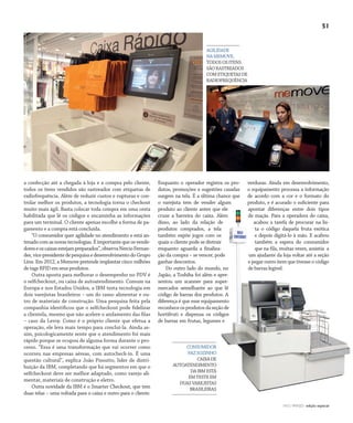 CONSUMIDOR MODERNO | NO | VAREJO edição especial
51
NO | VAREJO edição especial
a confecção até a chegada à loja e a compra pelo cliente,
todos os itens vendidos são rastreados com etiquetas de
radiofrequência. Além de reduzir custos e rupturas e con-
trolar melhor os produtos, a tecnologia torna o checkout
muito mais ágil. Basta colocar toda compra em uma cesta
habilitada que lê os códigos e encaminha as informações
para um terminal. O cliente apenas escolhe a forma de pa-
gamento e a compra está concluída.
“O consumidor quer agilidade no atendimento e está an-
tenadocomasnovastecnologias.Éimportantequeosvende-
doreseoscaixasestejampreparados”,observaNercioFernan-
des,vice-presidente de pesquisa e desenvolvimentodoGrupo
Linx. Em 2012, a Memove pretende implantar cinco milhões
de tags RFID em seus produtos.
Outra aposta para melhorar o desempenho no PDV é
o selfcheckout, ou caixa de autoatendimento. Comum na
Europa e nos Estados Unidos, a IBM testa tecnologia em
dois varejistas brasileiros – um do ramo alimentar e ou-
tro de materiais de construção. Uma pesquisa feita pela
companhia identificou que o selfcheckout pode fidelizar
a clientela, mesmo que não acelere o andamento das filas
– caso da Leroy. Como é o próprio cliente que efetua a
operação, ele leva mais tempo para concluí-la. Ainda as-
sim, psicologicamente sente que o atendimento foi mais
rápido porque se ocupou de alguma forma durante o pro-
cesso. “Essa é uma transformação que vai ocorrer como
ocorreu nas empresas aéreas, com autocheck-in. É uma
questão cultural”, explica João Pissutto, líder de distri-
buição da IBM, completando que há segmentos em que o
selfcheckout deve ser melhor adaptado, como varejo ali-
mentar, materiais de construção e eletro.
Outra novidade da IBM é o Smarter Checkout, que tem
duas telas – uma voltada para o caixa e outro para o cliente.
Enquanto o operador registra os pro-
dutos, promoções e sugestões casadas
surgem na tela. É a última chance que
o varejista tem de vender algum
produto ao cliente antes que ele
cruze a barreira do caixa. Além
disso, ao lado da relação de
produtos comprados, a tela
também expõe jogos com os
quais o cliente pode se distrair
enquanto aguarda a finaliza-
ção da compra – se vencer, pode
ganhar descontos.
Do outro lado do mundo, no
Japão, a Toshiba foi além e apre-
sentou um scanner para super-
mercados semelhante ao que lê
código de barras dos produtos. A
diferença é que esse equipamento
reconheceosprodutosdaseçãode
hortifruti e dispensa os códigos
de barras em frutas, legumes e
AGILIDADE
NAMEMOVE,
TODOSOSITENS
SÃORASTREADOS
COMETIQUETASDE
RADIOFREQUÊNCIA
CONSUMIDOR
FAZSOZINHO
CAIXADE
AUTOATENDIMENTO
DAIBMESTÁ
EMTESTEEM
DUASVAREJISTAS
BRASILEIRAS
verduras. Ainda em desenvolvimento,
o equipamento processa a informação
de acordo com a cor e o formato do
produto, e é acurado o suficiente para
apontar diferenças entre dois tipos
de maçãs. Para a operadora do caixa,
acabou a tarefa de procurar na lis-
ta o código daquela fruta exótica
e depois digitá-lo à mão. E acabou
também a espera do consumidor
que na fila, muitas vezes, assistia a
um ajudante da loja voltar até a seção
e pegar outro item que tivesse o código
de barras legível.
env_tecnologia.indd 51 7/20/12 1:45 PM
 
