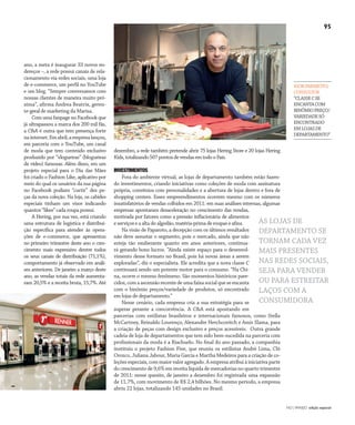 NO | VAREJO edição especial
95
ano, a meta é inaugurar 33 novos en-
dereços –, a rede possui canais de rela-
cionamento via redes sociais, uma loja
de e-commerce, um perfil no YouTube
e um blog. “Sempre conversamos com
nossas clientes de maneira muito pró-
xima”, afirma Andrea Beatrix, geren-
te-geral de marketing da Marisa.
Com uma fanpage no Facebook que
já ultrapassou a marca dos 200 mil fãs,
a C&A é outra que tem presença forte
nainternet.Emabril,aempresalançou,
em parceria com o YouTube, um canal
de moda que tem conteúdo exclusivo
produzido por “vlogueiras” (blogueiras
de vídeo) famosas. Além disso, em um
projeto especial para o Dia das Mães
foi criado o Fashion Like, aplicativo por
meio do qual os usuários da sua página
no Facebook podiam “curtir” dez pe-
ças da nova coleção. Na loja, os cabides
especiais tinham um visor indicando
quantos “likes” cada roupa possui.
A Hering, por sua vez, está criando
uma estrutura de logística e distribui-
ção específica para atender às opera-
ções de e-commerce, que apresentou
no primeiro trimestre deste ano o cres-
cimento mais expressivo dentre todos
os seus canais de distribuição (71,1%),
comportamento já observado em análi-
ses anteriores. De janeiro a março deste
ano, as vendas totais da rede aumenta-
ram 20,5% e a receita bruta, 15,7%. Até
dezembro, a rede também pretende abrir 75 lojas Hering Store e 20 lojas Hering
Kids,totalizando507pontosdevendasemtodooPaís.
INVESTIMENTOS
Fora do ambiente virtual, as lojas de departamento também estão fazen-
do investimentos, criando iniciativas como coleções de moda com assinatura
própria, convênios com personalidades e a abertura de lojas dentro e fora de
shopping centers. Esses empreendimentos ocorrem mesmo com os números
insatisfatórios de vendas colhidos em 2011: em suas análises internas, algumas
empresas apontaram desaceleração no crescimento das vendas,
motivada por fatores como a pressão inflacionária de alimentos
e serviços e a alta do algodão, matéria-prima de roupas e afins.
Na visão de Paparoto, a decepção com os últimos resultados
não deve assustar o segmento, pois o mercado, ainda que não
esteja tão exuberante quanto em anos anteriores, continua-
rá gerando bons lucros. “Ainda existe espaço para o desenvol-
vimento desse formato no Brasil, pois há novas áreas a serem
exploradas”, diz o especialista. Ele acredita que a nova classe C
continuará sendo um potente motor para o consumo. “Na Chi-
na, ocorre o mesmo fenômeno. São momentos históricos pare-
cidos,comaascensãorecentedeumafaixasocialqueseencanta
com o binômio preços/variedade de produtos, só encontrado
em lojas de departamento.”
Nesse cenário, cada empresa cria a sua estratégia para se
superar perante a concorrência. A C&A está apostando em
parcerias com estilistas brasileiros e internacionais famosos, como Stella
McCartney, Reinaldo Lourenço, Alexandre Herchcovitch e Amir Slama, para
a criação de peças com design exclusivo e preços acessíveis. Outra grande
cadeia de loja de departamentos que tem sido bem-sucedida na parceria com
profissionais da moda é a Riachuelo. No final do ano passado, a companhia
instituiu o projeto Fashion Five, que reuniu os estilistas André Lima, Clô
Orozco, Juliana Jabour, Maria Garcia e Martha Medeiros para a criação de co-
leções especiais, com maior valor agregado. A empresa atribui à iniciativa parte
do crescimento de 9,6% em receita líquida de mercadorias no quarto trimestre
de 2011: nesse quesito, de janeiro a dezembro foi registrada uma expansão
de 11,7%, com movimento de R$ 2,4 bilhões. No mesmo período, a empresa
abriu 22 lojas, totalizando 145 unidades no Brasil.
Fotos:DouglasLuccena/Divulgação
IGORPAPAROTO,
CONSULTOR
“CLASSECSE
ENCANTACOM
BINÔMIOPREÇO/
VARIEDADESÓ
ENCONTRADO
EMLOJASDE
DEPARTAMENTO”
AS LOJAS DE
DEPARTAMENTO SE
TORNAM CADA VEZ
MAIS PRESENTES
NAS REDES SOCIAIS,
SEJA PARA VENDER
OU PARA ESTREITAR
LAÇOS COM A
CONSUMIDORA
ANOVAREJO_loja_departamentos.indd 95 7/20/12 2:13 PM
 