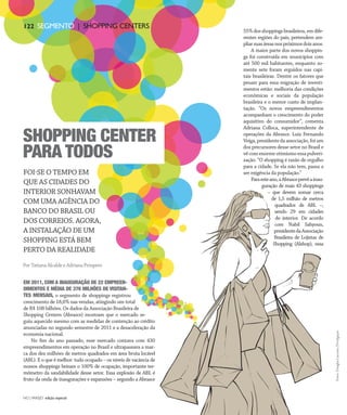 NO | VAREJO edição especial
122 SEGMENTO | SHOPPING CENTERS
EM 2011, COM A INAUGURAÇÃO DE 22 EMPREEN-
DIMENTOS E MÉDIA DE 376 MILHÕES DE VISITAN-
TES MENSAIS, o segmento de shoppings registrou
crescimento de 18,6% nas vendas, atingindo um total
de R$ 108 bilhões. Os dados da Associação Brasileira de
Shopping Centers (Abrasce) mostram que o mercado se-
guiu aquecido mesmo com as medidas de contenção ao crédito
anunciadas no segundo semestre de 2011 e a desaceleração da
economia nacional.
No fim do ano passado, esse mercado contava com 430
empreendimentos em operação no Brasil e ultrapassava a mar-
ca dos dez milhões de metros quadrados em área bruta locável
(ABL). E o que é melhor: tudo ocupado – os níveis de vacância de
nossos shoppings beiram o 100% de ocupação, importante ter-
mômetro da saudabilidade desse setor. Essa explosão de ABL é
fruto da onda de inaugurações e expansões – segundo a Abrasce
FOI-SE O TEMPO EM
QUE AS CIDADES DO
INTERIOR SONHAVAM
COM UMA AGÊNCIA DO
BANCO DO BRASIL OU
DOS CORREIOS. AGORA,
A INSTALAÇÃO DE UM
SHOPPING ESTÁ BEM
PERTO DA REALIDADE
55%dosshoppingsbrasileiros,emdife-
rentes regiões do país, pretendem am-
pliarsuasáreasnospróximosdoisanos.
A maior parte dos novos shoppin-
gs foi construída em municípios com
até 500 mil habitantes, enquanto so-
mente sete foram erguidos nas capi-
tais brasileiras. Dentre os fatores que
pesam para essa migração de investi-
mentos estão: melhoria das condições
econômicas e sociais da população
brasileira e o menor custo de implan-
tação. “Os novos empreendimentos
acompanham o crescimento do poder
aquisitivo do consumidor”, comenta
Adriana Colloca, superintendente de
operações da Abrasce. Luiz Fernando
Veiga, presidente da associação, foi um
dos precursores desse setor no Brasil e
vê com enorme otimismo essa pulveri-
zação. “O shopping é razão de orgulho
para a cidade. Se ela não tem, passa a
ser exigência da população.”
Paraesteano,aAbrasceprevêainau-
guração de mais 43 shoppings
– que devem somar cerca
de 1,5 milhão de metros
quadrados de ABL –,
sendo 29 em cidades
do interior. De acordo
com Nabil Sahyoun,
presidentedaAssociação
Brasileira de Lojistas de
Shopping (Alshop), essa
Por Tatiana Alcalde e Adriana Próspero
Fotos:DouglasLuccena/Divulgação
SHOPPING CENTER
PARA TODOS
122 SEGMENTO | SHOPPING CENTERS
ANOVAREJO_shopping_centers.indd 122 7/21/12 3:04 PM
 