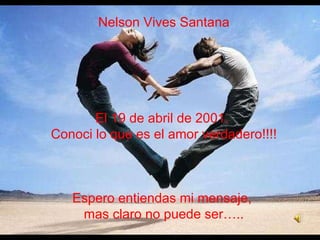 Nelson Vives Santana El 19 de abril de 2001.  Conoci lo que es el amor verdadero!!!! Espero entiendas mi mensaje,  mas claro no puede ser….. 