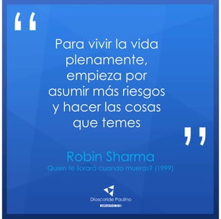 Robin Sharma
Quien te llorará cuando mueras? (1999)
Para vivir la vida
plenamente,
empieza por
asumir más riesgos
y hacer las cosas
que temes
“
”
 