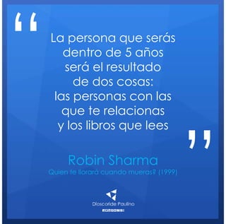 Robin Sharma
Quien te llorará cuando mueras? (1999)
La persona que serás
dentro de 5 años
será el resultado
de dos cosas:
las personas con las
que te relacionas
y los libros que lees
“
”
 