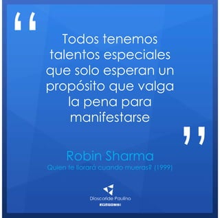 Robin Sharma
Quien te llorará cuando mueras? (1999)
Todos tenemos
talentos especiales
que solo esperan un
propósito que valga
la pena para
manifestarse
“
”
 
