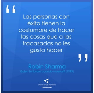 Robin Sharma
Quien te llorará cuando mueras? (1999)
Las personas con
éxito tienen la
costumbre de hacer
las cosas que a las
fracasadas no les
gusta hacer
“
”
 