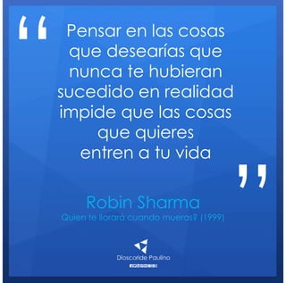 Robin Sharma
Quien te llorará cuando mueras? (1999)
Pensar en las cosas
que desearías que
nunca te hubieran
sucedido en realidad
impide que las cosas
que quieres
entren a tu vida
“
”
 