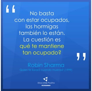 Robin Sharma
Quien te llorará cuando mueras? (1999)
No basta
con estar ocupados,
las hormigas
también lo están.
La cuestión es
qué te mantiene
tan ocupado?
“
”
 