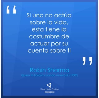 Robin Sharma
Quien te llorará cuando mueras? (1999)
Si uno no actúa
sobre la vida,
esta tiene la
costumbre de
actuar por su
cuenta sobre ti
“
”
 