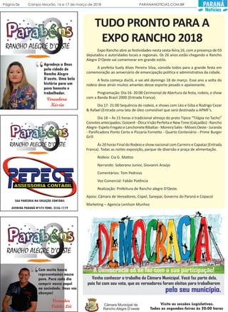 Página 06 Campo Mourão, 16 e 17 de março de 2018 PARANANOTICIAS.COM.BR PARANÁ
Notícias
TUDO PRONTO PARA A
EXPO RANCHO 2018
Expo Rancho abre as festividades nesta sexta-feira,16, com a presença de 03
deputados e autoridades locais e regionais. Os 26 anos estão chegando e Rancho
Alegre D‘Oeste vai comemorar em grande estilo.
A prefeita Suely Alves Pereira Silva, convida todos para a grande festa em
comemoração ao aniversário de emancipação política e administrativa da cidade.
A festa começa dia16, e vai até domingo 18 de março. Esse ano a volta do
rodeio deve atrair muitos amantes desse esporte pesado e apaixonante.
Programação: Dia 16- 20:00 Cerimonial de Abertura da festa, rodeio, e show
com a Banda Brasil 2000 (Entrada Franca).
Dia 17- 21:00 Sequência do rodeio, e shows com Léo e Giba e Rodrigo Cezar
& Rafael (Entrada uma lata de óleo comestível que será destinada a APMF‘s.
Dia 18 – Às 11 horas o tradicional almoço do prato Típico “Tilápia no Tacho”
Convitesantecipados: Goioerê - Ótica Visão Perfeita e New Time (Calçadão) - Rancho
Alegre-EspetoFregatoeLanchoneteRibaltas-MoreiraSales-MóveisOeste-Juranda
- Panificadora Ponto Certo e Pizzaria Fornetto - Quarto Centenário - Prime Burger
Grill
Ás 20 horas Final do Rodeio e show nacional com Carreiro e Capataz (Entrada
Franca). Todas as noites exposição, parque de diversão e praça de alimentação.
Rodeio: Cia G. Mattos
Narrando: Soberano Junior, Giovanni Araújo
Comentários: Tom Pedroso
Voz Comercial: Fabão Potência
Realização: Prefeitura de Rancho alegre D‘Oeste.
Apoio: Câmara de Vereadores, Copel, Sanepar, Governo do Paraná e Copacol
Marketing – Agencia Lenilson Munhoz
 