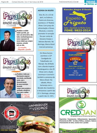 Página 08 Campo Mourão, 16 e 17 de março de 2018 PARANANOTICIAS.COM.BR PARANÁ
Notícias
AGENDA DA REGIÃO
Dias 20, 21 e 22 de
abril, na Estância
Piseiro em Araruna,
acontece o 1º Rodeio
Show. Com praça de
alimentação e Shows
Musicais, o evento
promete! A narração
fica por conta de
Giovane Araújo e
Adriano Barreto. No
domingo, Marco Brasil
marcará presença.
Em Nova Aurora
acontece a 12º
Cavalgada do
Trabalhador em
Marajó. Dia 28 Baile
com a Banda Império
Fandangueiro e dia 29
Show com a dupla
Lourenço e Lourival e
também a presença de
Marco Brasil. No
sábado, Missa
Sertaneja com a
Benção dos Cavaleiros
e Amazonas a partir das
21 h. Domingo, almoço
a partir das 11: 30 h.
 