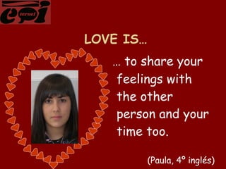   LOVE IS… …  to share your feelings with the other person and your time too. (Paula, 4º inglés) 