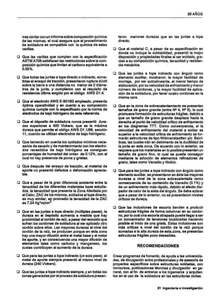 30 AÑOS
rras contar cenan informe sobre composición química
de las mismas, el cual asegure que el procedimiento
de soldadura es compatible con la química de estas
varillas.
o Que las varillas que cumplen con la especificación
ASTM A706 satisfacen las restricciones sobre la com-
posición química que limitan el carbono equivalente a
0.55%.
o Que todas las juntas a tope directo o indirecto, some-
tidas al ensayo de tracción, presentaron ruptura dúctil
sobre la barra a una distancia no menor de 2 diáme-
tros de la junta, y cumplieron con el requisito de
resistencia última exigido por el código AWS 01.4.
O Que el electrodo AWS E-9018G empleado, presenta
óptima operatividad y en cuanto a su composición
química cumple con lo especificado por la norma de
electrodos de bajo hidrógeno de esta referencia.
O Que el déposito de soldadura nunca presentó dure-
zas superiores a 400 Vickers, que es la máxima
dureza que permite el código AWS 01.1/88, sección
11, cuando se utilizan electrodos de bajo hidrógeno.
o Que teniendo en cuenta los cuidados mínimos nece-
sarios de secado y de mantenimiento con los electro-
dos revestidos de bajo hidrógeno se consiguen
porcentajes de humedad del orden de 0.12%, con el
cual no hay presencia de poros y grietas.
o Que después del ensayo de tracción, el material de
aporte no presentó defectos o deformación aprecia-
ble.
o Que a pesar de la gran diferencia existente entre la
tenacidad de los diferentes materiales base estudia-
dos, la tenacidad que presenta la Zona Afectada por
el Calor, ZAC de los mismos, soldados al tope directo,
es muy similar; e~ promedio la tenacidad de la ZAC
es 7.24 Kg*mJcm .
o Que en las juntas a tope directo (múltiples pases), la
dureza en el depósito aumenta a medida que hay
proximidad al cordón de raíz, a pesar del recocido que
sufren los cordones de soldadura al ser aplicado otro
cordón sobre ellos. Las mayores durezas al nivel del
cordón de la raíz, se producen porque en esta zona
hay una mayor dilución entre el metal base y el metal
de aporte, y en consecuencia una mayor difusión de
elementos tales como carbono y manganeso, los
cuales contribuyen al aumento de la dureza.
o Que para las juntas a tope indirecto (un solo pase), el
metal de aporte siempre presentó el mismo nivel de
dureza (240 Vickers).
o Que las juntas a tope indirecto siempre, y en todas las
zonas generadas por el proceso de soldadura presen-
taron menores durezas que en las juntas a tope
directo.
o Que el material C, a pesar de su especificación en
donde no incluye la soldabilidad, presentó la mejor
disposición y propiedades finales al ser soldado, gra-
cias a su composición química, tenacidad y resisten-
cia mecánica.
o Que las juntas a tope indirecto con ángulo como
elemento auxiliar, mostraron: la mayor facilidad de
montaje, por ser autoalineante, el menor tiempo de
elaboración, por su velocidad de enfriamiento y menor
número de cordones, y la mayor facilidad de aplica-
ción de la soldadura, por tener cuatro cordones en la
misma cara.
o Que en la zona de sobrecalentamiento se presentan
tamaños de grano grande (entre N24, N2 5), lo cual
promueve formación de estructuras frágiles, debido a
que un tamaño de grano grande desplaza hacia la
derecha el punto de velocidad crítico de enfriamiento
en los diagramas TTT. Como consecuencia, si la
velocidad de enfriamiento del material a soldar es
superior a la velocidad critica de enfriamiento se for-
marán estructuras de tipo Widmanstaetten y/o Sainí-
ticas, las cuales irán en detrimento de la ductilidad de
la junta en esta zona. De acuerdo con lo anterior, se
requiere que los materiales en lo posible presenten un
tamaño de grano fino, lo cual se puede conseguir
mediante la adicción de elementos refinadores de
grano, tales como Vanadio y Niobio.
o Que para las juntas a tope indirecto con ángulo como
elemento auxiliar, se presentaron en éste las mayores
durezas a nivel de la zona sobrecalentada como
consecuencia de su contenido de Vanadio (0.1%) y
de un enfriamiento más rápido, debido al efecto disi-
pador de calor de la aleta del ángulo. Se debe aclarar
que a pesar de lo anterior, no se presentaron niveles
críticos de dureza.
o Que las inclusiones de escoria tienden a producir
estructuras frágiles de forma columnar en su contor-
no, por lo cual una escoria atrapada puede llegar a ser
un concentrador de tensiones localizadas haciendo
posible el inicio de una grieta. Estas inclusiones son
más críticas a nivel del cordón de la raíz porque
sumadas a la alta dureza de esta zona, se presentan
estructuras frágile-s poco deseables.
RECOMENDACIONES
Crear programas de fomento, de ayuda a las universida-
des, de divulgación entre profesionales y de asesoría de
proyectos específicos sobre estructuras soldadas, con
concursos, publicaciones técnicas y divulgación en ge-
neral, con el fin de entrenar a los ingenieros y arquitec-
tos en el uso de la soldadura en las estructuras civiles.
31 Ingeniería e Investigación
 