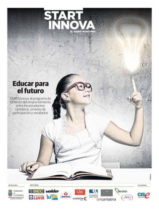 START
INNOVA

EL DIARIO MONTAÑÉS
Jueves, 13.02.14

Educar para
el futuro

:: FOTOLIA

STARTinnova, el programa de
fomento del emprendimiento
entre los estudiantes
cántabros, un éxito de
participación y resultados

 