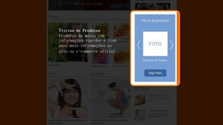 Vitrine de Produtos Produtos da marca com informações rápidas e link para mais informações no site ou e-commerce oficial  