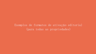 Exemplos de formatos de ativação editorial
(para todas as propriedades)
 