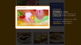 Produção de vídeos
Passo a passo de receitas em
vídeo, com product placement.
Seleção das receitas de verão
que melhor demonstram os
diferenciais do produto.
 