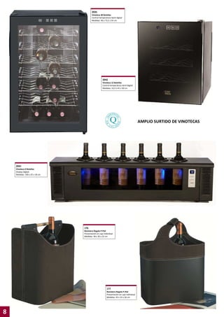 2035
Vinoteca 28 Botellas
Control temperatura táctil digital
Medidas: 46 x 73,5 x 54 cm.

2042
Vinoteca 12 Botellas
Control temperatura táctil digital
Medidas: 33,5 x 41 x 50 cm.

AMPLIO SURTIDO DE VINOTECAS

2041
Vinoteca 6 Botellas
Display Digital.
Medidas: 100 x 25 x 18 cm.

176
Revistero Regalo P.Piel
Presentación en caja individual
Medidas: 38 x 30 x 22 cm

177
Revistero Regalo P.Piel
Presentación en caja individual
Medidas: 43 x 33 x 20 cm

8

 