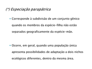 Corresponde à subdivisão de um conjunto gênico quando os membros da espécie-filha não estão separados geograficamente da espécie-mãe. Ocorre, em geral, quando uma população única apresenta possibilidades de adaptação a dois nichos ecológicos diferentes, dentro da mesma área. 
