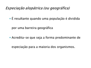 É resultante quando uma população é dividida por uma barreira geográfica Acredita-se que seja a forma predominante de especiação para a maioria dos organismos. 