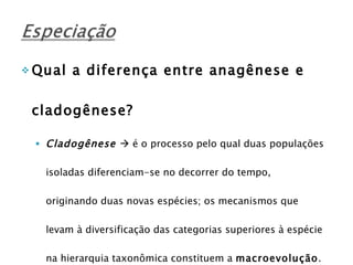 Qual a diferença entre anagênese e cladogênese? Cladogênese    é o processo pelo qual duas populações isoladas diferenciam-se no decorrer do tempo, originando duas novas espécies; os mecanismos que levam à diversificação das categorias superiores à espécie na hierarquia taxonômica constituem a  macroevolução .  