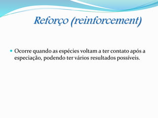 Reforço (reinforcement)
 Ocorre quando as espécies voltam a ter contato após a
especiação, podendo ter vários resultados possíveis.
 